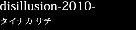 disillusion-2010-タイナカ サチ